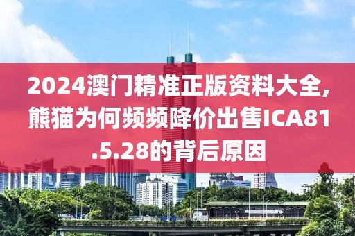2024澳门精准正版资料大全,熊猫为何频频降价出售ICA81.5.28的背后原因