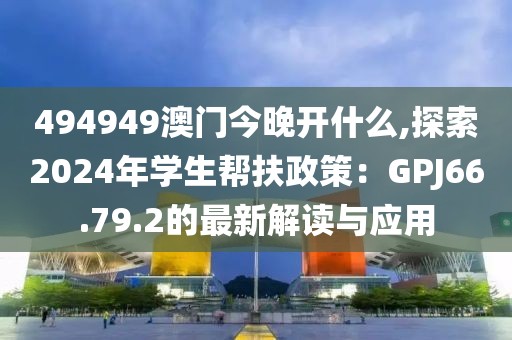 494949澳门今晚开什么,探索2024年学生帮扶政策：GPJ66.79.2的最新解读与应用