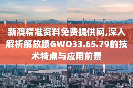 新澳精准资料免费提供网,深入解析解放版GWO33.65.79的技术特点与应用前景
