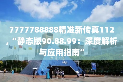 7777788888精准新传真112,“静态版90.88.99：深度解析与应用指南”