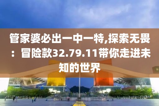 管家婆必出一中一特,探索无畏：冒险款32.79.11带你走进未知的世界