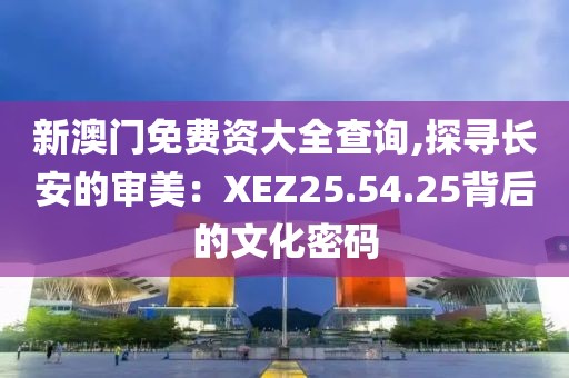 新澳门免费资大全查询,探寻长安的审美：XEZ25.54.25背后的文化密码