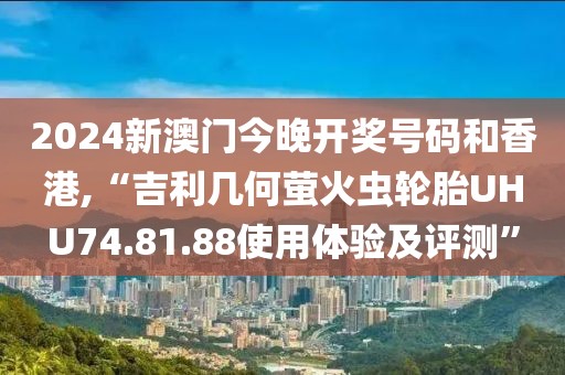 2024新澳门今晚开奖号码和香港,“吉利几何萤火虫轮胎UHU74.81.88使用体验及评测”