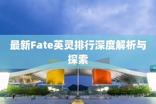 最新Fate英灵排行深度解析与探索