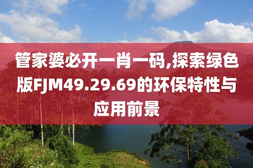 管家婆必开一肖一码,探索绿色版FJM49.29.69的环保特性与应用前景
