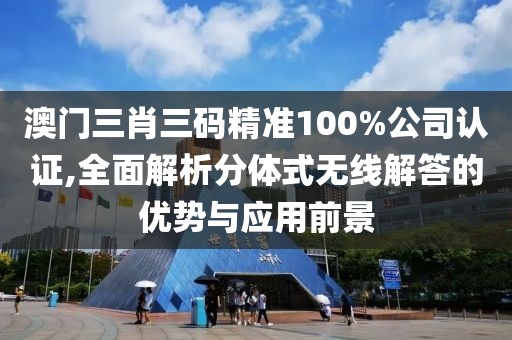 澳门三肖三码精准100%公司认证,全面解析分体式无线解答的优势与应用前景