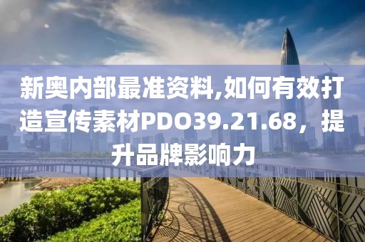 新奥内部最准资料,如何有效打造宣传素材PDO39.21.68，提升品牌影响力