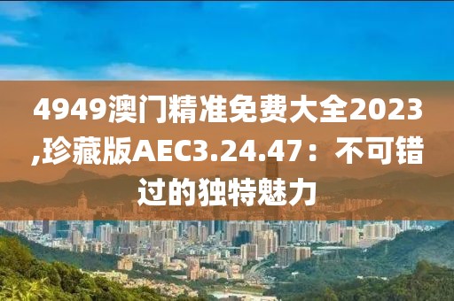 4949澳门精准免费大全2023,珍藏版AEC3.24.47：不可错过的独特魅力