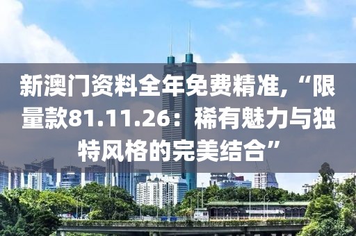 新澳门资料全年免费精准,“限量款81.11.26：稀有魅力与独特风格的完美结合”