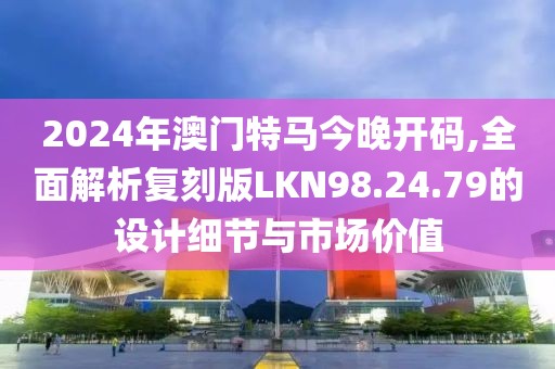 2024年澳门特马今晚开码,全面解析复刻版LKN98.24.79的设计细节与市场价值