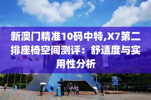 新澳门精准10码中特,X7第二排座椅空间测评：舒适度与实用性分析