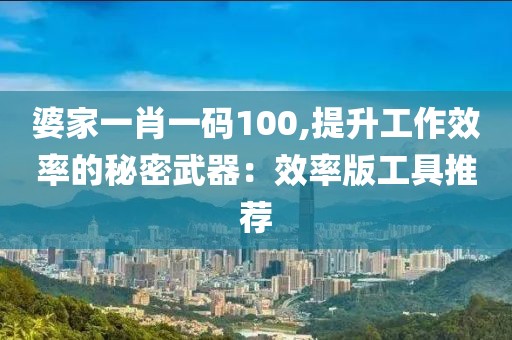 婆家一肖一码100,提升工作效率的秘密武器：效率版工具推荐