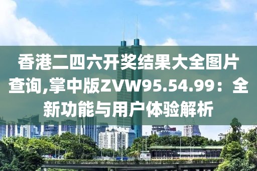 香港二四六开奖结果大全图片查询,掌中版ZVW95.54.99：全新功能与用户体验解析
