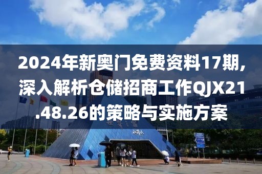 2024年新奥门免费资料17期,深入解析仓储招商工作QJX21.48.26的策略与实施方案