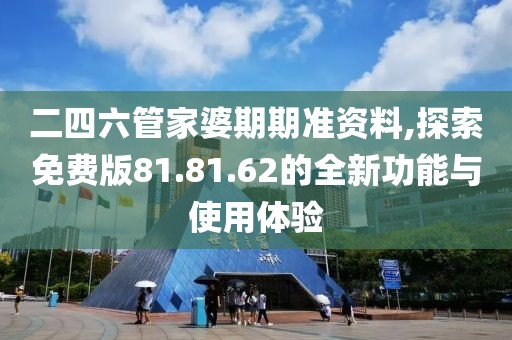 二四六管家婆期期准资料,探索免费版81.81.62的全新功能与使用体验