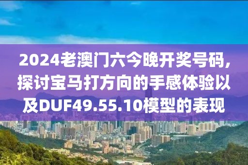 2024老澳门六今晚开奖号码,探讨宝马打方向的手感体验以及DUF49.55.10模型的表现