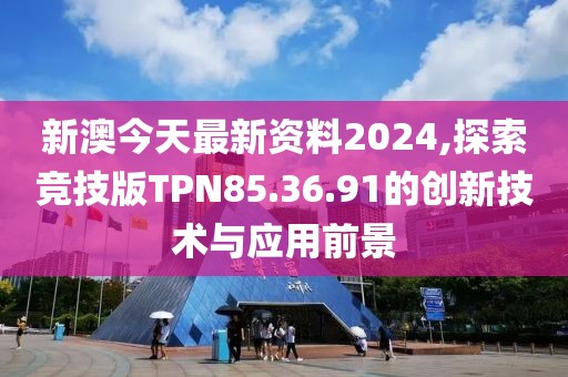新澳今天最新资料2024,探索竞技版TPN85.36.91的创新技术与应用前景