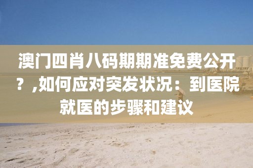 澳门四肖八码期期准免费公开？,如何应对突发状况：到医院就医的步骤和建议