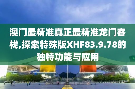 澳门最精准真正最精准龙门客栈,探索特殊版XHF83.9.78的独特功能与应用