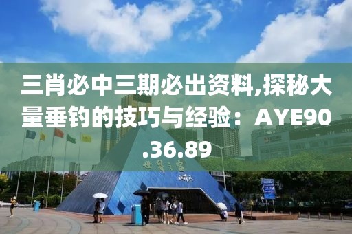 三肖必中三期必出资料,探秘大量垂钓的技巧与经验：AYE90.36.89