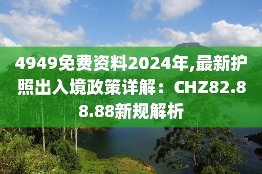 4949免费资料2024年,最新护照出入境政策详解：CHZ82.88.88新规解析