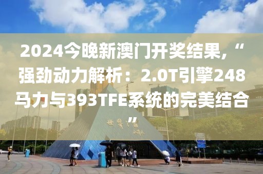 2024今晚新澳门开奖结果,“强劲动力解析：2.0T引擎248马力与393TFE系统的完美结合”