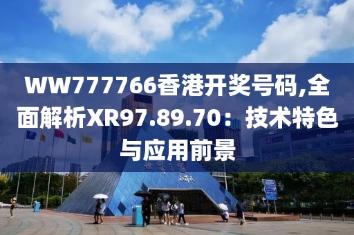 WW777766香港开奖号码,全面解析XR97.89.70：技术特色与应用前景