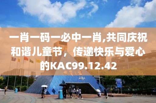 一肖一码一必中一肖,共同庆祝和谐儿童节，传递快乐与爱心的KAC99.12.42