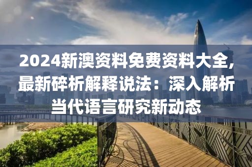 2024新澳资料免费资料大全,最新碎析解释说法：深入解析当代语言研究新动态