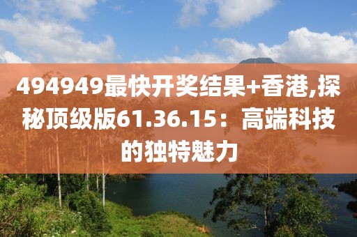 494949最快开奖结果+香港,探秘顶级版61.36.15：高端科技的独特魅力
