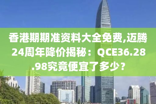 香港期期准资料大全免费,迈腾24周年降价揭秘：QCE36.28.98究竟便宜了多少？