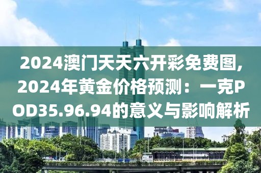 2024澳门天天六开彩免费图,2024年黄金价格预测：一克POD35.96.94的意义与影响解析