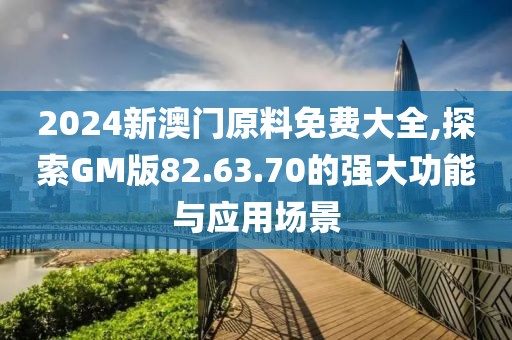 2024新澳门原料免费大全,探索GM版82.63.70的强大功能与应用场景