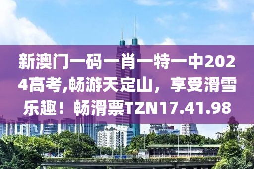 新澳门一码一肖一特一中2024高考,畅游天定山，享受滑雪乐趣！畅滑票TZN17.41.98