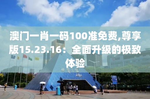 澳门一肖一码100准免费,尊享版15.23.16：全面升级的极致体验