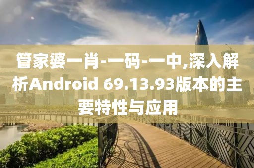 管家婆一肖-一码-一中,深入解析Android 69.13.93版本的主要特性与应用