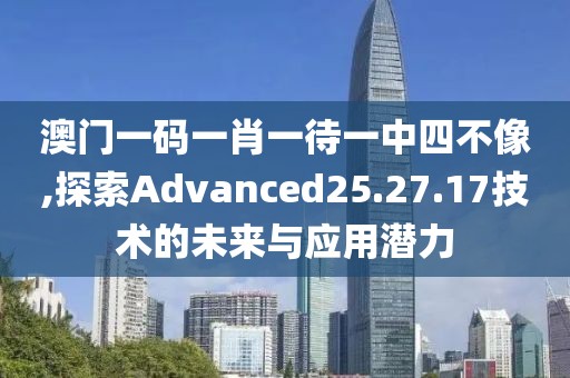 澳门一码一肖一待一中四不像,探索Advanced25.27.17技术的未来与应用潜力
