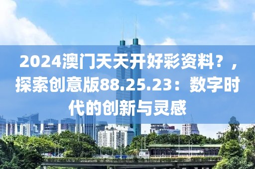 2024澳门天天开好彩资料？,探索创意版88.25.23：数字时代的创新与灵感
