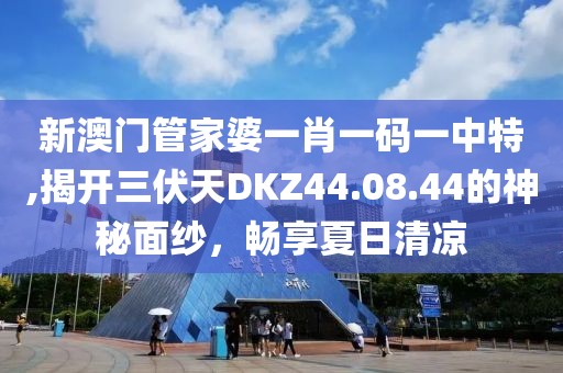 新澳门管家婆一肖一码一中特,揭开三伏天DKZ44.08.44的神秘面纱，畅享夏日清凉
