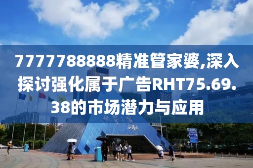 7777788888精准管家婆,深入探讨强化属于广告RHT75.69.38的市场潜力与应用