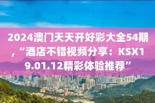 2024澳门天天开好彩大全54期,“酒店不错视频分享：KSX19.01.12精彩体验推荐”