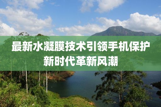 最新水凝膜技术引领手机保护新时代革新风潮