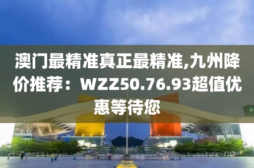 澳门最精准真正最精准,九州降价推荐：WZZ50.76.93超值优惠等待您