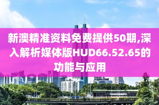 新澳精准资料免费提供50期,深入解析媒体版HUD66.52.65的功能与应用