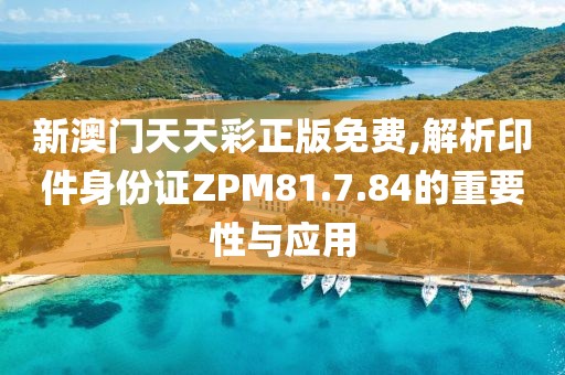 新澳门天天彩正版免费,解析印件身份证ZPM81.7.84的重要性与应用
