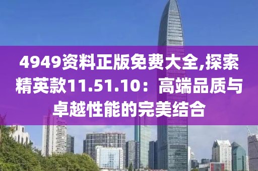 4949资料正版免费大全,探索精英款11.51.10：高端品质与卓越性能的完美结合