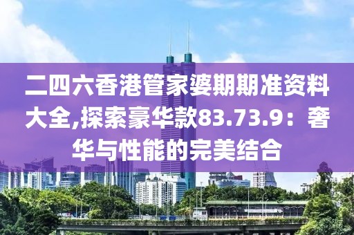 二四六香港管家婆期期准资料大全,探索豪华款83.73.9：奢华与性能的完美结合