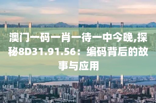 澳门一码一肖一待一中今晚,探秘8D31.91.56：编码背后的故事与应用