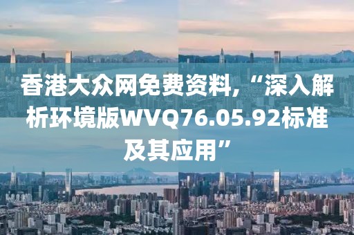 香港大众网免费资料,“深入解析环境版WVQ76.05.92标准及其应用”