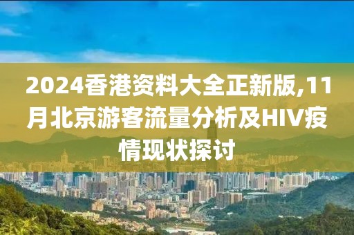 2024香港资料大全正新版,11月北京游客流量分析及HIV疫情现状探讨